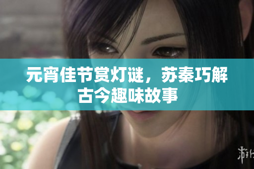 元宵佳节赏灯谜，苏秦巧解古今趣味故事