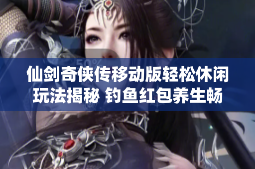 仙剑奇侠传移动版轻松休闲玩法揭秘 钓鱼红包养生畅享乐趣