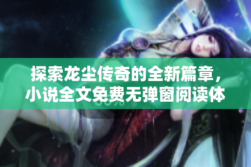 探索龙尘传奇的全新篇章，小说全文免费无弹窗阅读体验