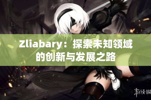 Zliabary：探索未知领域的创新与发展之路