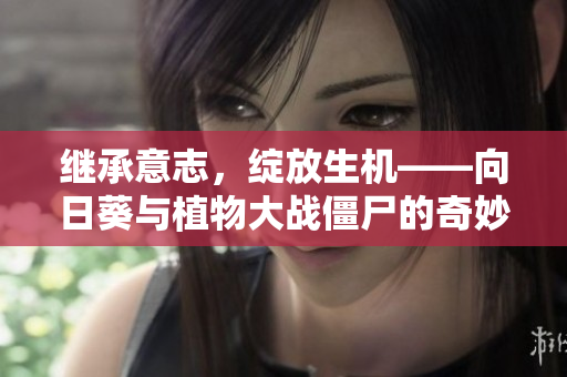 继承意志，绽放生机——向日葵与植物大战僵尸的奇妙融合游戏