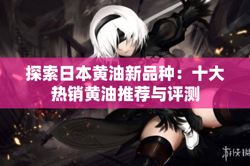 探索日本黄油新品种：十大热销黄油推荐与评测
