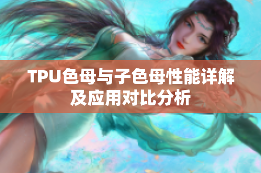 TPU色母与子色母性能详解及应用对比分析