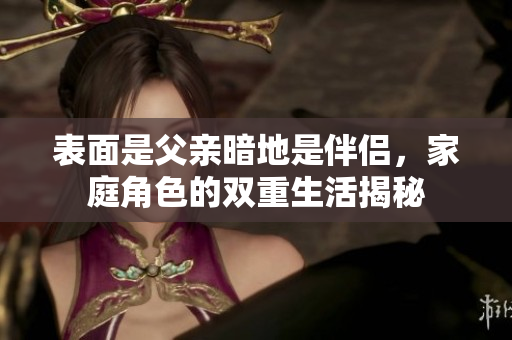 表面是父亲暗地是伴侣，家庭角色的双重生活揭秘