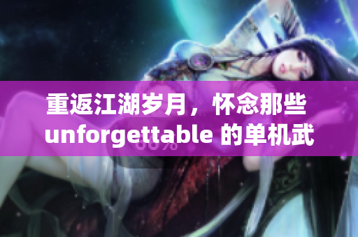 重返江湖岁月，怀念那些 unforgettable 的单机武侠游戏岁月