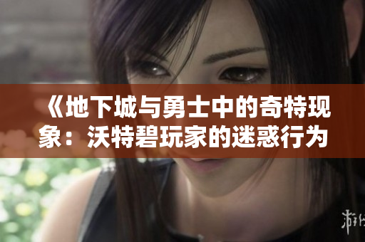 《地下城与勇士中的奇特现象：沃特碧玩家的迷惑行为》