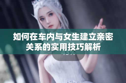 如何在车内与女生建立亲密关系的实用技巧解析
