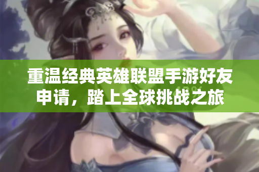 重温经典英雄联盟手游好友申请，踏上全球挑战之旅