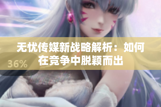 无忧传媒新战略解析：如何在竞争中脱颖而出