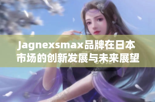 Jagnexsmax品牌在日本市场的创新发展与未来展望