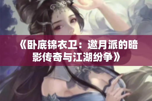 《卧底锦衣卫：邀月派的暗影传奇与江湖纷争》