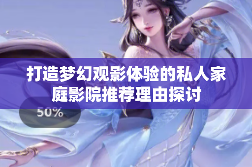 打造梦幻观影体验的私人家庭影院推荐理由探讨