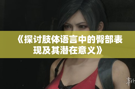 《探讨肢体语言中的臀部表现及其潜在意义》