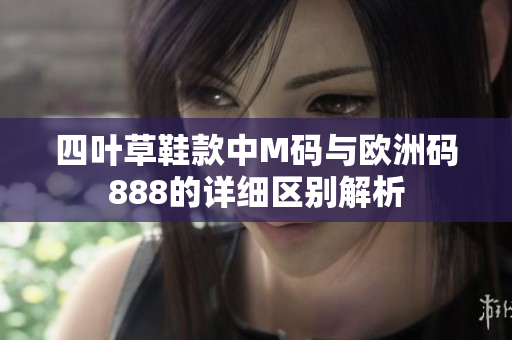 四叶草鞋款中M码与欧洲码888的详细区别解析