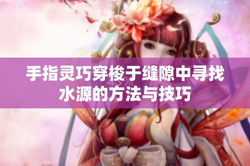 手指灵巧穿梭于缝隙中寻找水源的方法与技巧