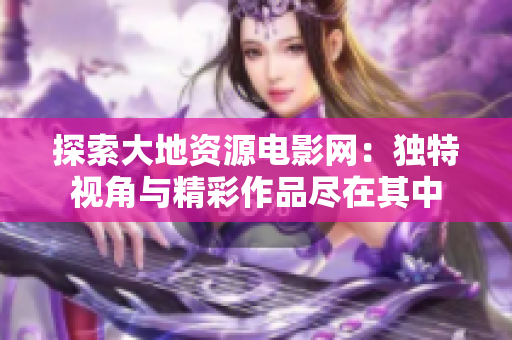 探索大地资源电影网：独特视角与精彩作品尽在其中