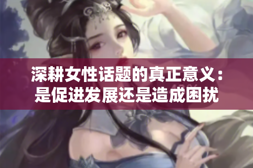 深耕女性话题的真正意义：是促进发展还是造成困扰