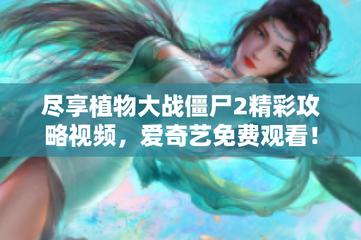 尽享植物大战僵尸2精彩攻略视频，爱奇艺免费观看！