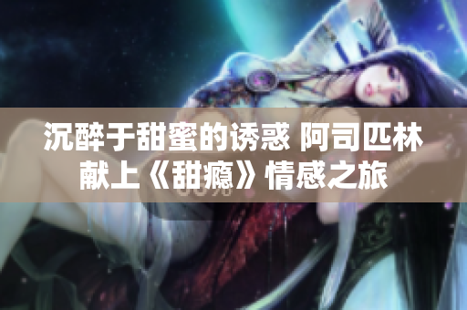 沉醉于甜蜜的诱惑 阿司匹林献上《甜瘾》情感之旅