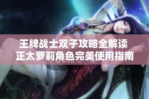 王牌战士双子攻略全解读 正太萝莉角色完美使用指南