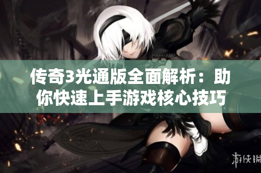 传奇3光通版全面解析：助你快速上手游戏核心技巧