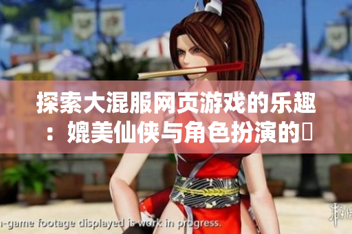 探索大混服网页游戏的乐趣：媲美仙侠与角色扮演的囧游村大揭秘