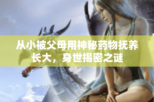 从小被父母用神秘药物抚养长大，身世揭密之谜