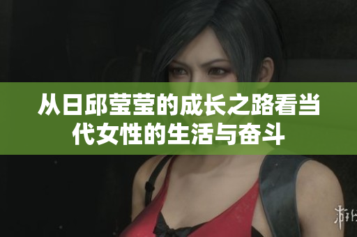 从日邱莹莹的成长之路看当代女性的生活与奋斗
