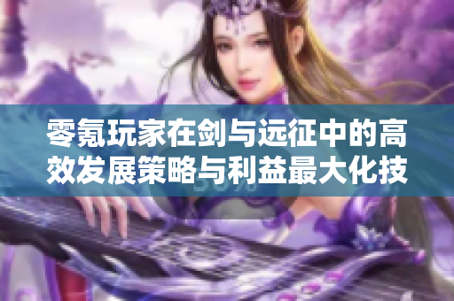 零氪玩家在剑与远征中的高效发展策略与利益最大化技巧