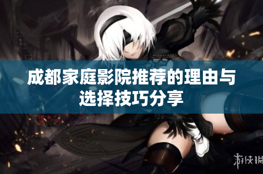 成都家庭影院推荐的理由与选择技巧分享