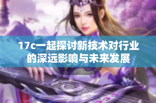 17c一起探讨新技术对行业的深远影响与未来发展