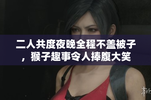二人共度夜晚全程不盖被子，猴子趣事令人捧腹大笑