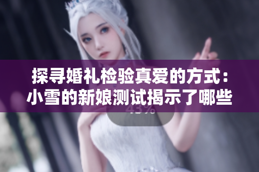探寻婚礼检验真爱的方式：小雪的新娘测试揭示了哪些秘密