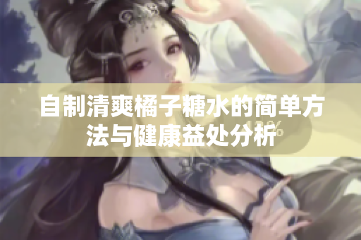 自制清爽橘子糖水的简单方法与健康益处分析