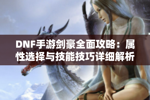 DNF手游剑豪全面攻略：属性选择与技能技巧详细解析