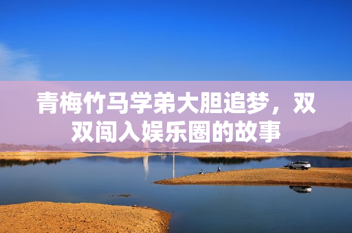 青梅竹马学弟大胆追梦，双双闯入娱乐圈的故事
