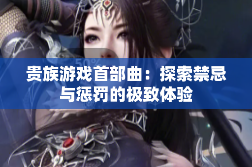 贵族游戏首部曲：探索禁忌与惩罚的极致体验