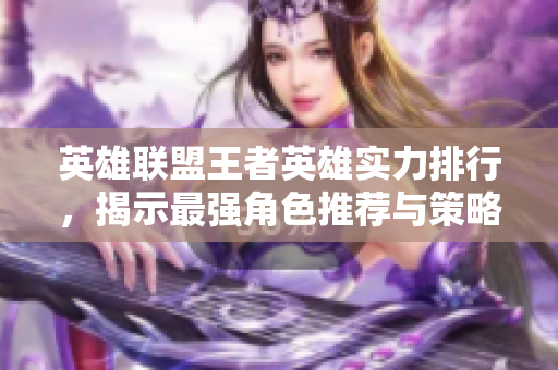英雄联盟王者英雄实力排行，揭示最强角色推荐与策略分析