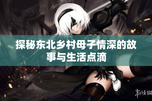 探秘东北乡村母子情深的故事与生活点滴