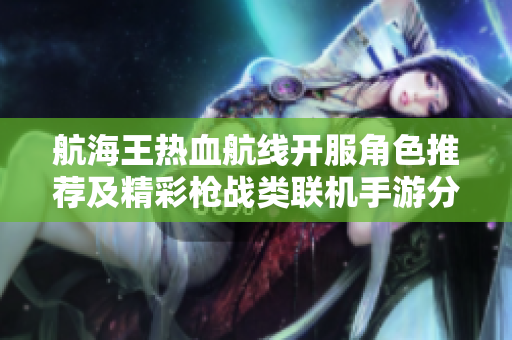 航海王热血航线开服角色推荐及精彩枪战类联机手游分享