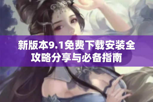 新版本9.1免费下载安装全攻略分享与必备指南
