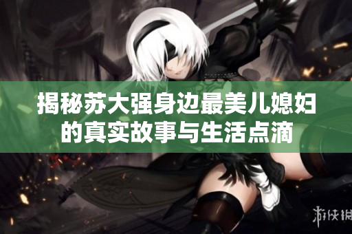 揭秘苏大强身边最美儿媳妇的真实故事与生活点滴