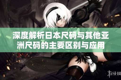 深度解析日本尺码与其他亚洲尺码的主要区别与应用