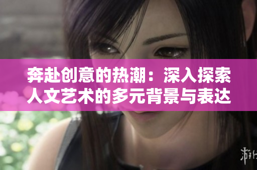 奔赴创意的热潮：深入探索人文艺术的多元背景与表达形式