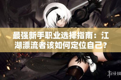 最强新手职业选择指南：江湖漂流者该如何定位自己？