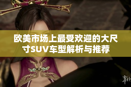 欧美市场上最受欢迎的大尺寸SUV车型解析与推荐