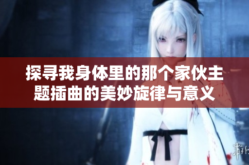 探寻我身体里的那个家伙主题插曲的美妙旋律与意义