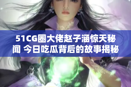 51CG圈大佬赵子涵惊天秘闻 今日吃瓜背后的故事揭秘