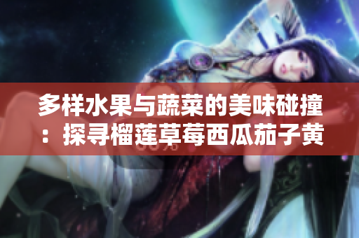 多样水果与蔬菜的美味碰撞：探寻榴莲草莓西瓜茄子黄瓜的魅力