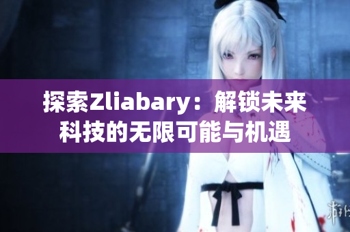 探索Zliabary：解锁未来科技的无限可能与机遇